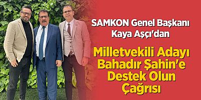 SAMKON Genel Başkanı Kaya Aşçı'dan Milletvekili Adayı Bahadır Şahin'e Destek Olun Çağrısı 